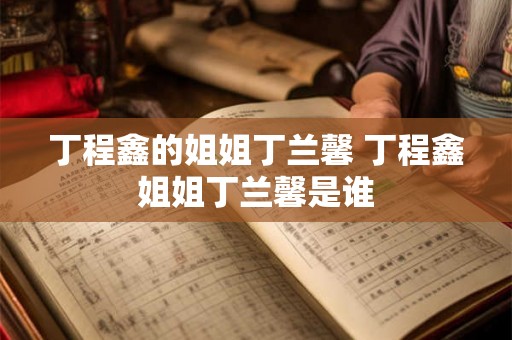丁程鑫的姐姐丁兰馨 丁程鑫姐姐丁兰馨是谁 丁程鑫的姐姐丁兰馨 丁程鑫姐姐丁兰馨是谁