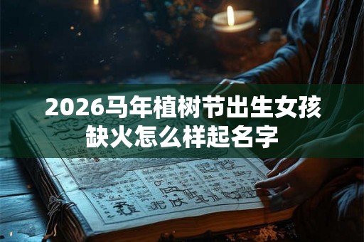 2026马年植树节出生女孩缺火怎么样起名字
