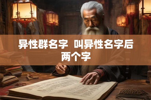 异性群名字 叫异性名字后两个字 异性群名字 叫异性名字后两个字