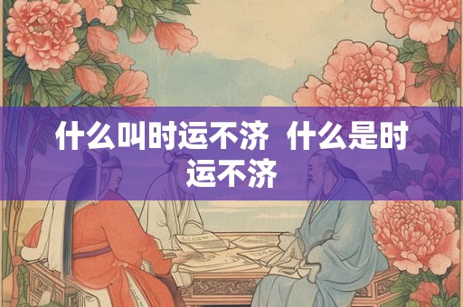 什么叫时运不济  什么是时运不济
