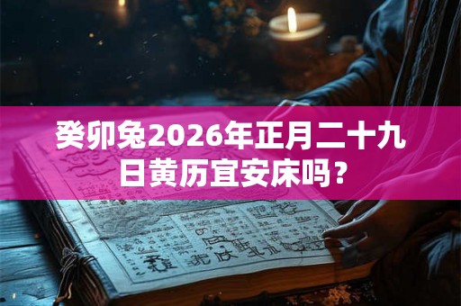 癸卯兔2026年正月二十九日黄历宜安床吗？
