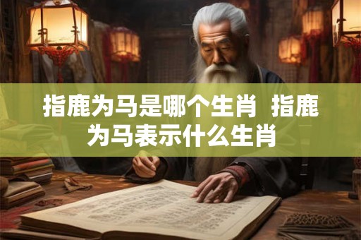 指鹿为马是哪个生肖  指鹿为马表示什么生肖