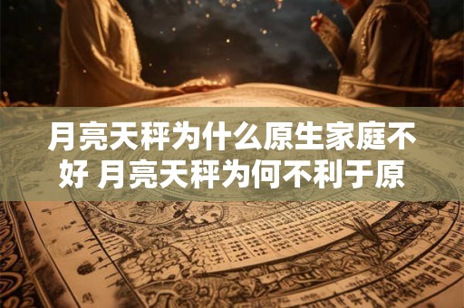 月亮天秤为什么原生家庭不好 月亮天秤为何不利于原生家庭