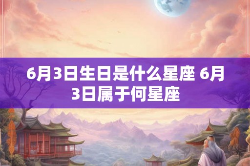 6月3日生日是什么星座 6月3日属于何星座