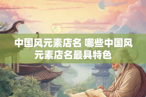 中国风元素店名 哪些中国风元素店名最具特色