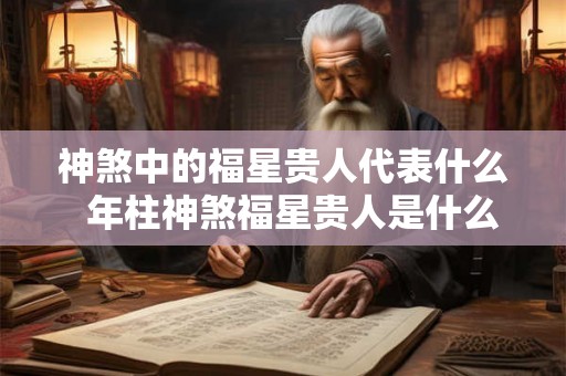 神煞中的福星贵人代表什么  年柱神煞福星贵人是什么意思