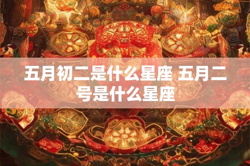 五月初二是什么星座 五月二号是什么星座