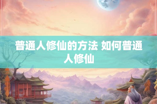 普通人修仙的方法 如何普通人修仙