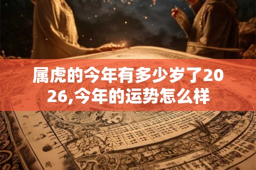 属虎的今年有多少岁了2026,今年的运势怎么样