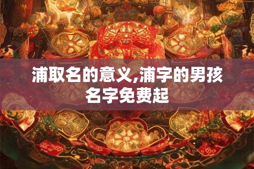 浦取名的意义,浦字的男孩名字免费起