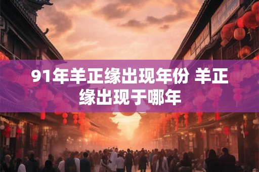 91年羊正缘出现年份 羊正缘出现于哪年