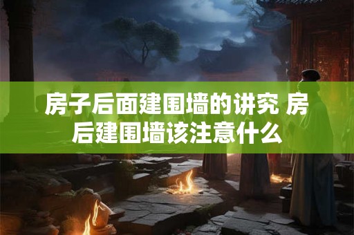 房子后面建围墙的讲究 房后建围墙该注意什么