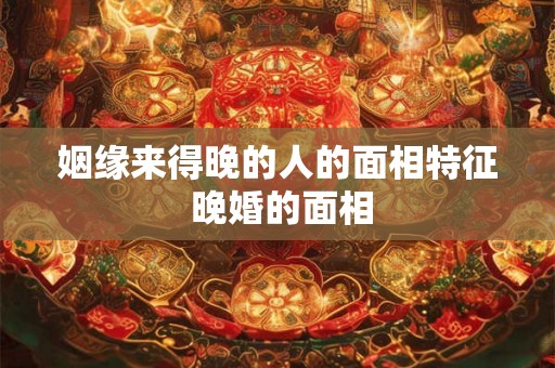 姻缘来得晚的人的面相特征 晚婚的面相