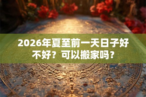 2026年夏至前一天日子好不好？可以搬家吗？