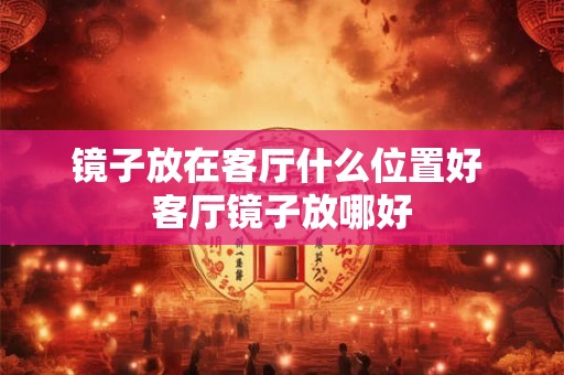 镜子放在客厅什么位置好 客厅镜子放哪好