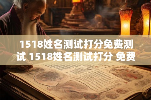 1518姓名测试打分免费测试 1518姓名测试打分 免费测试 1518姓名测试打分免费测试 1518姓名测试打分 免费测试