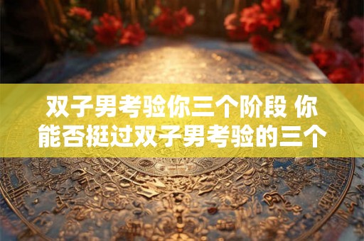 双子男考验你三个阶段 你能否挺过双子男考验的三个阶段