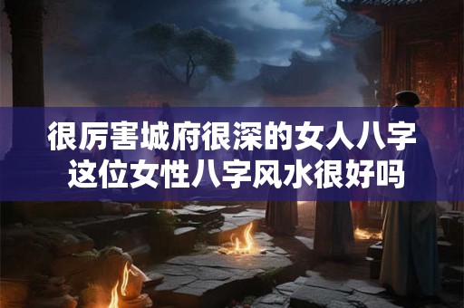 很厉害城府很深的女人八字 这位女性八字风水很好吗