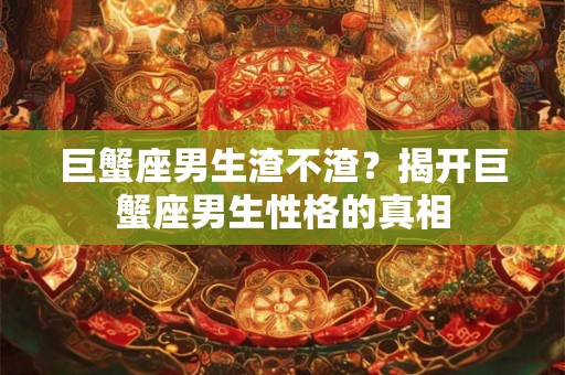 巨蟹座男生渣不渣？揭开巨蟹座男生性格的真相