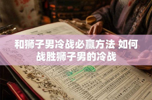 和狮子男冷战必赢方法 如何战胜狮子男的冷战