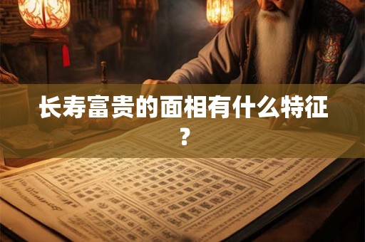 长寿富贵的面相有什么特征? 长寿富贵的面相有什么特征?