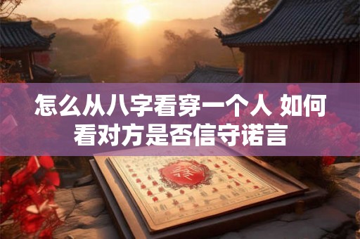 怎么从八字看穿一个人 如何看对方是否信守诺言 怎么从八字看穿一个人 如何看对方是否信守诺言