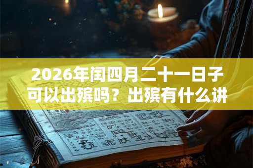 2026年闰四月二十一日子可以出殡吗？出殡有什么讲究？