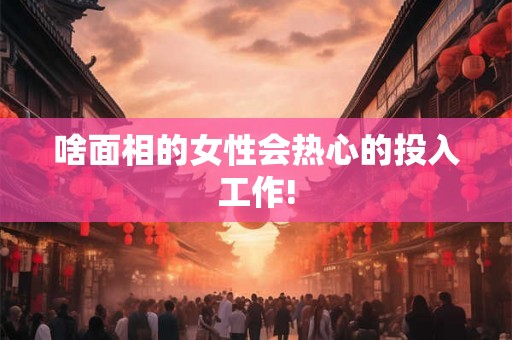 啥面相的女性会热心的投入工作! 啥面相的女性会热心的投入工作!
