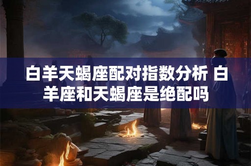 白羊天蝎座配对指数分析 白羊座和天蝎座是绝配吗