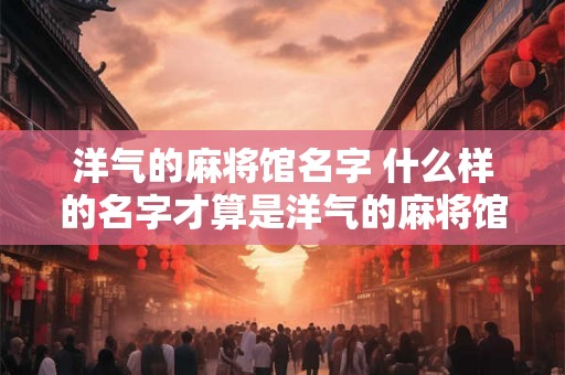 洋气的麻将馆名字 什么样的名字才算是洋气的麻将馆名字