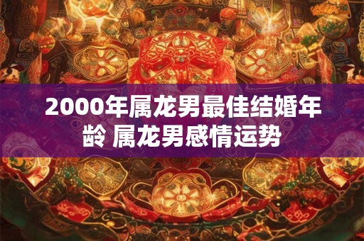 2000年属龙男最佳结婚年龄 属龙男感情运势
