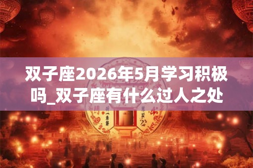 双子座2026年5月学习积极吗_双子座有什么过人之处