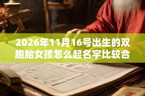 2026年11月16号出生的双胞胎女孩怎么起名字比较合适,五行属什么? 2026年11月16号出生的双胞胎女孩怎么起名字比较合适,五行属什么?