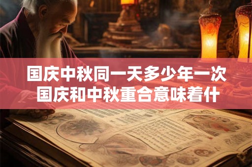 国庆中秋同一天多少年一次 国庆和中秋重合意味着什么