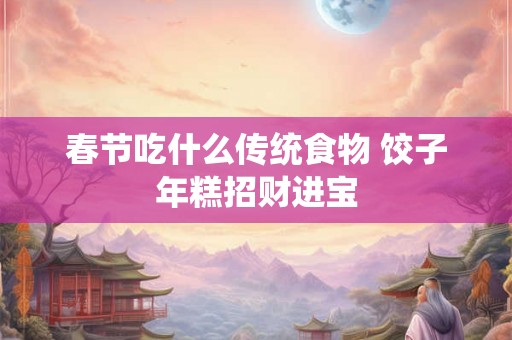 春节吃什么传统食物 饺子年糕招财进宝