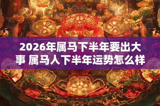 2026年属马下半年要出大事 属马人下半年运势怎么样
