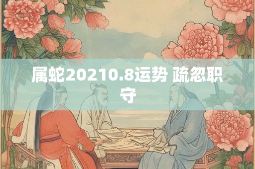 属蛇20210.8运势 疏忽职守 属蛇20210.8运势 疏忽职守