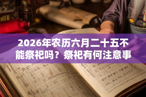 2026年农历六月二十五不能祭祀吗?祭祀有何注意事项? 2026年农历六月二十五不能祭祀吗?祭祀有何注意事项?