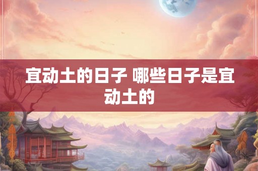 宜动土的日子 哪些日子是宜动土的