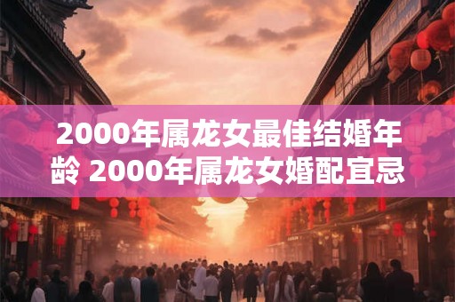 2000年属龙女最佳结婚年龄 2000年属龙女婚配宜忌