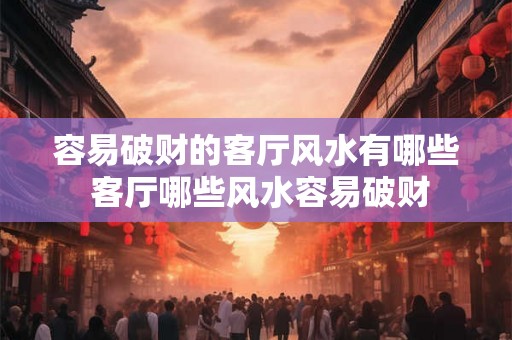 容易破财的客厅风水有哪些 客厅哪些风水容易破财