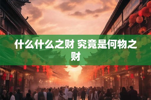 什么什么之财 究竟是何物之财