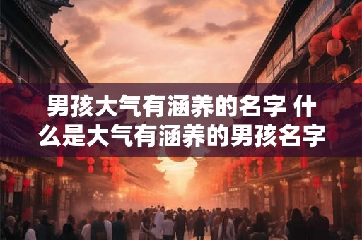 男孩大气有涵养的名字 什么是大气有涵养的男孩名字