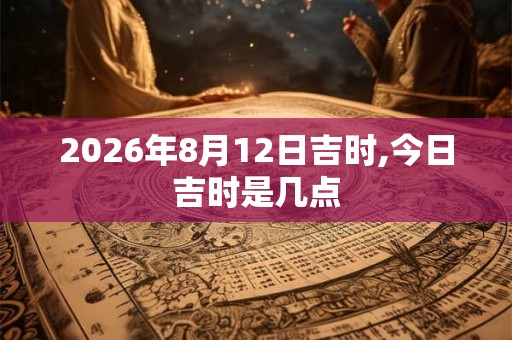 2026年8月12日吉时,今日吉时是几点
