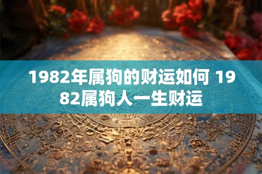 1982年属狗的财运如何 1982属狗人一生财运