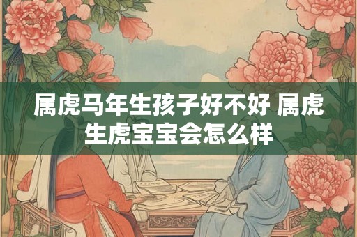 属虎马年生孩子好不好 属虎生虎宝宝会怎么样
