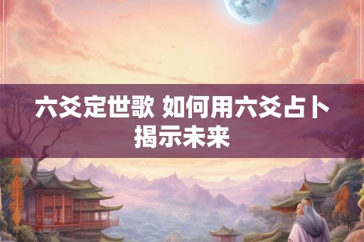 六爻定世歌 如何用六爻占卜揭示未来