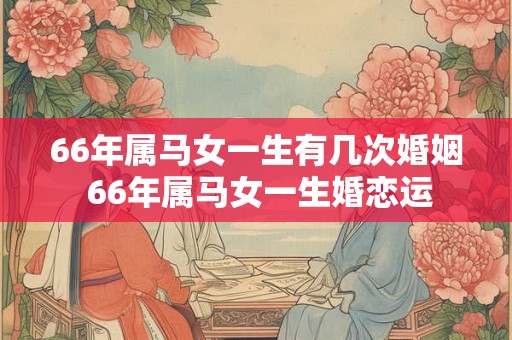 66年属马女一生有几次婚姻 66年属马女一生婚恋运