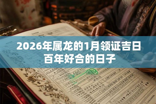 2026年属龙的1月领证吉日 百年好合的日子