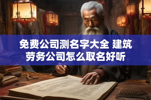 免费公司测名字大全 建筑劳务公司怎么取名好听 免费公司测名字大全 建筑劳务公司怎么取名好听